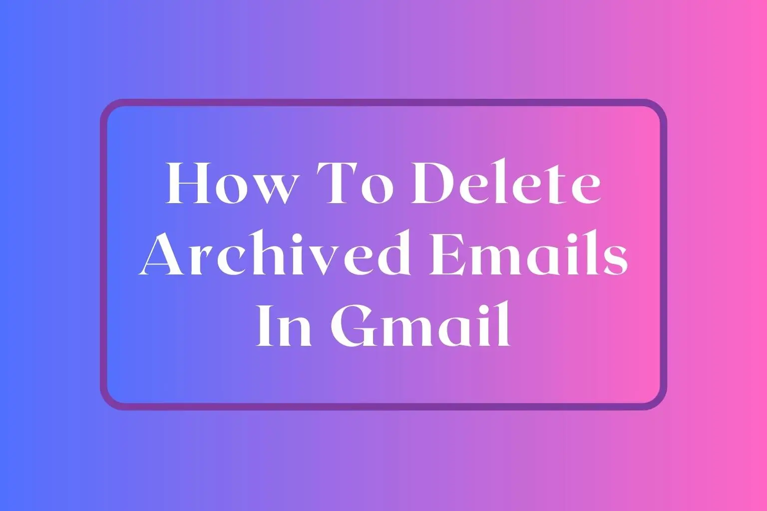 How To Delete Archived Emails In Gmail